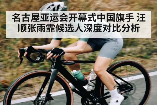 名古屋亚运会开幕式中国旗手 汪顺张雨霏候选人深度对比分析