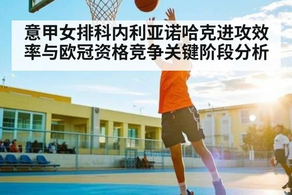 意甲女排科内利亚诺哈克进攻效率与欧冠资格竞争关键阶段分析