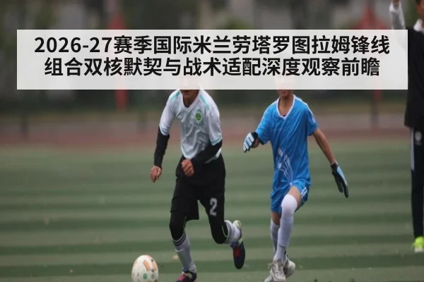 2026-27赛季国际米兰劳塔罗图拉姆锋线组合双核默契与战术适配深度观察前瞻