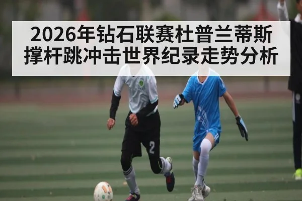 2026年钻石联赛杜普兰蒂斯撑杆跳冲击世界纪录走势分析