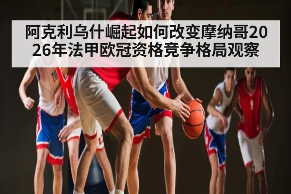 阿克利乌什崛起如何改变摩纳哥2026年法甲欧冠资格竞争格局观察