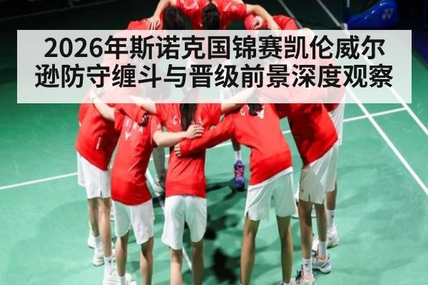 2026年斯诺克国锦赛凯伦威尔逊防守缠斗与晋级前景深度观察